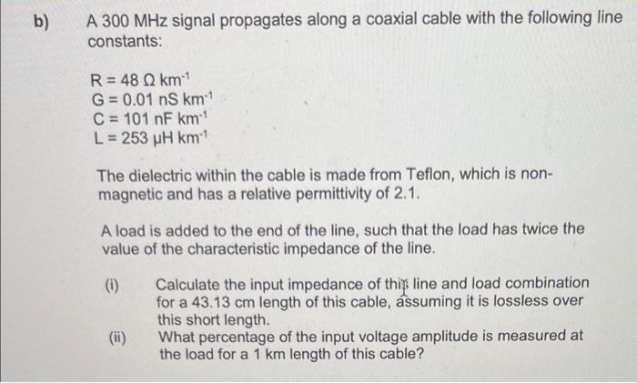 B A 300 Mhz Signal Propagates Along A Coaxial Cable With The Following Line Constants R 48 Km G 0 01 Ns Km C 101 1