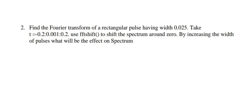 2 Find The Fourier Transform Of A Rectangular Pulse Having Width 0 025 Take T 0 2 0 001 0 2 Use Fftshift To Shift 1