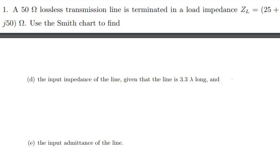 1 A 50 S2 Lossless Transmission Line Is Terminated In A Load Impedance Zl 25 350 S2 Use The Smith Chart To Find 1