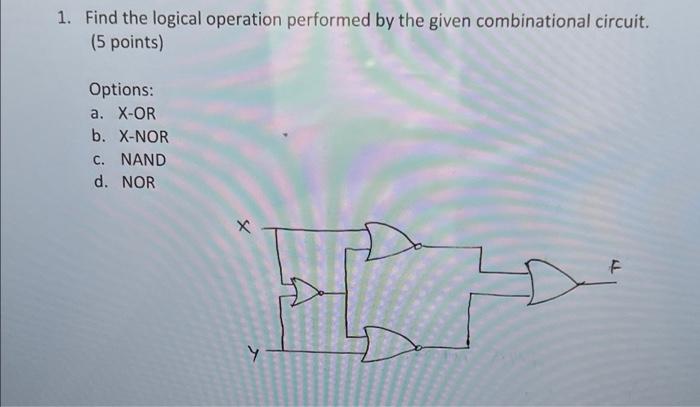 1 Find The Logical Operation Performed By The Given Combinational Circuit 5 Points Options A X Or B X Nor C Nand 1