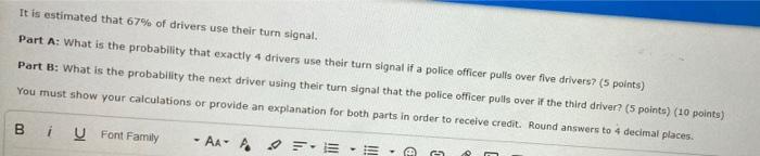 It Is Estimated That 67 Of Drivers Use Their Turn Signal Part A What Is The Probability That Exactly 4 Drivers Use Th 1