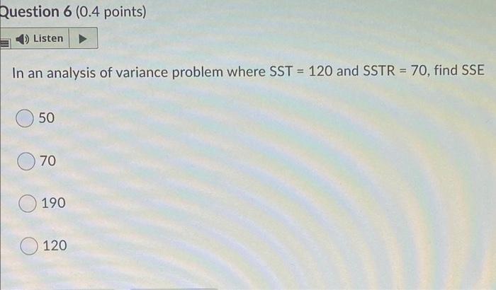 Question 6 0 4 Points Listen In An Analysis Of Variance Problem Where Sst 120 And Sstr 70 Find Sse 50 70 190 0 12 1
