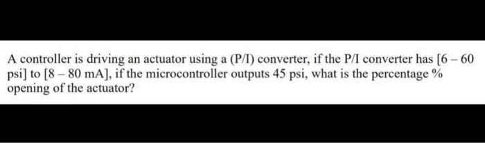A Controller Is Driving An Actuator Using A P I Converter If The P I Converter Has 6 60 Psi To 8 80 Ma If Th 1