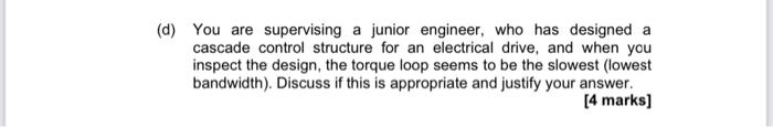 D You Are Supervising A Junior Engineer Who Has Designed A Cascade Control Structure For An Electrical Drive And Whe 1