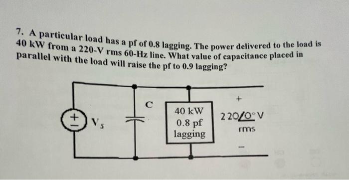 7 A Particular Load Has A Pf Of 0 8 Lagging The Power Delivered To The Load Is 40 Kw From A 220 V Rms 60 Hz Line What 1
