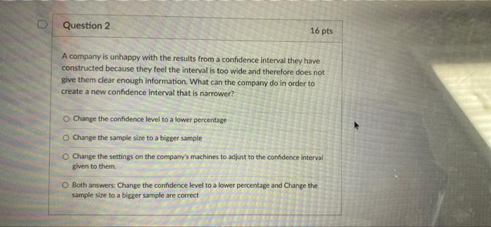 Question 2 16 Pts A Company Is Unhappy With The Results From A Confidence Interval They Have Constructed Because They Fe 1