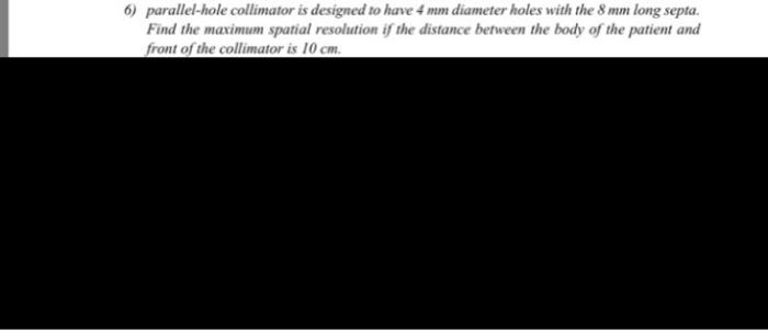 6 Parallel Hole Collimator Is Designed To Have 4 Mm Diameter Holes With The 8 Mm Long Septa Find The Maximum Spatial R 1