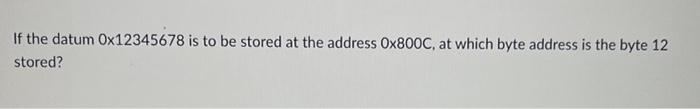 If The Datum 0x12345678 Is To Be Stored At The Address 0x800c At Which Byte Address Is The Byte 12 Stored 1