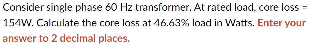 Consider Single Phase 60 Hz Transformer At Rated Load Core Loss 154w Calculate The Core Loss At 46 63 Load In Watt 1