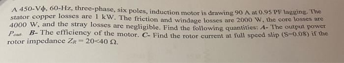 A 450 V 60 Hz Three Phase Six Poles Induction Motor Is Drawing 90 A At 0 95 Pf Lagging The Stator Copper Losses Are 1