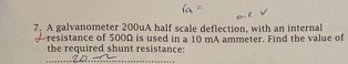 7 A Galvanometer 200ua Half Scale Deflection With An Internal Resistance Of 5000 Is Used In A 10 Ma Ammeter Find The 1