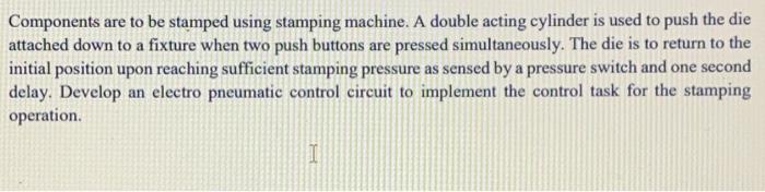 Components Are To Be Stamped Using Stamping Machine A Double Acting Cylinder Is Used To Push The Die Attached Down To A 1