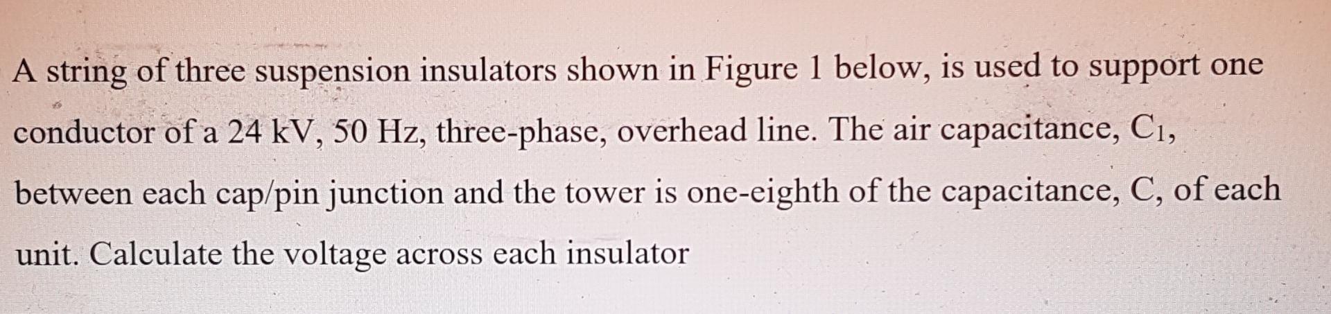 A String Of Three Suspension Insulators Shown In Figure 1 Below Is Used To Support One Conductor Of A 24 Kv 50 Hz Thr 1