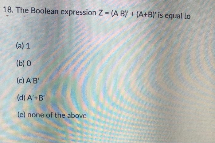 18 The Boolean Expression Z A B A B Is Equal To A 1 B 0 C A B D A B E None Of The Above 1