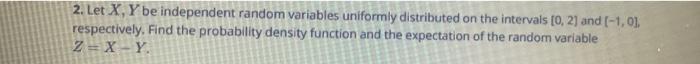 2 Let X Y Be Independent Random Variables Uniformly Distributed On The Intervals 0 2 And 1 0 Respectively Find 1
