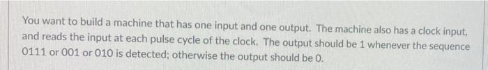 You Want To Build A Machine That Has One Input And One Output The Machine Also Has A Clock Input And Reads The Input A 1