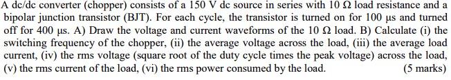 A Dc Dc Converter Chopper Consists Of A 150 V Dc Source In Series With 10 22 Load Resistance And A Bipolar Junction Tr 1