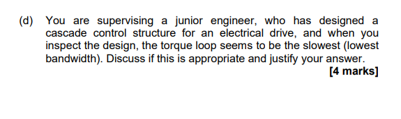 D You Are Supervising A Junior Engineer Who Has Designed A Cascade Control Structure For An Electrical Drive And Whe 1