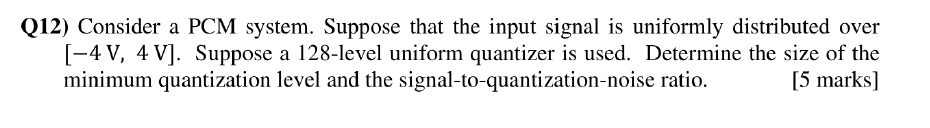 Q12 Consider A Pcm System Suppose That The Input Signal Is Uniformly Distributed Over 4v 4 V Suppose A 128 Level 1
