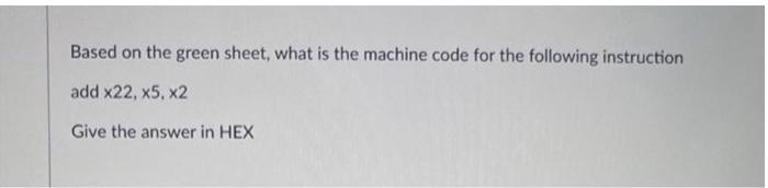 Based On The Green Sheet What Is The Machine Code For The Following Instruction Add X22 X5 X2 Give The Answer In Hex 1