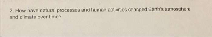 2 How Have Natural Processes And Human Activities Changed Earth S Atmosphere And Climate Over Time 1
