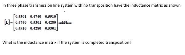 In Three Phase Transmission Line System With No Transposition Have The Inductance Matrix As Shown 0 5301 0 4740 0 5910 1