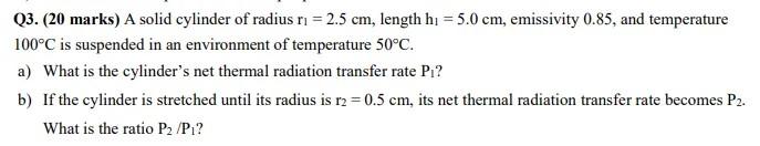 Q3 20 Marks A Solid Cylinder Of Radius Ri 2 5 Cm Length H1 5 0 Cm Emissivity 0 85 And Temperature 100 C Is Sus 1