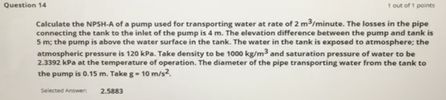 Question 14 1 Out Of 1 Points Calculate The Npsh A Of A Pump Used For Transporting Water At Rate Of 2 M3 Minute The Los 1