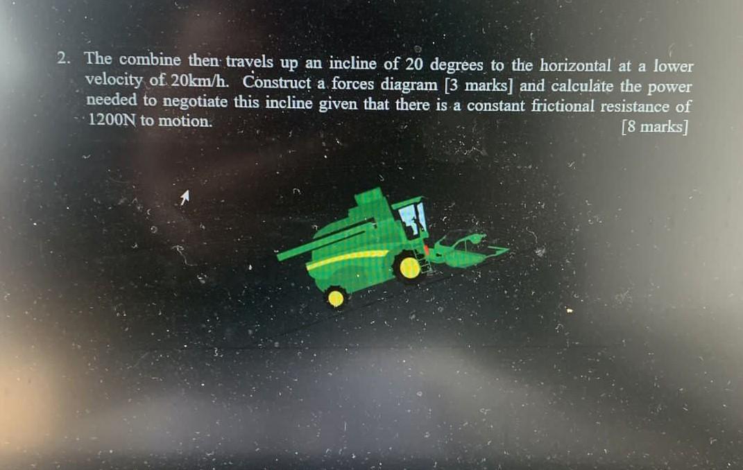 2 The Combine Then Travels Up An Incline Of 20 Degrees To The Horizontal At A Lower Velocity Of 20km H Construct A For 1