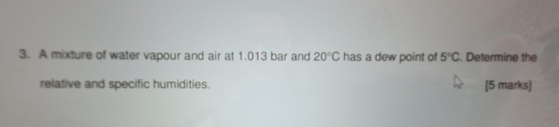 3 Amicture Of Water Vapour And Air At 1 013 Bar And 20 C Has A Dew Point Of 5 C Determine The Relative And Specific Hum 1
