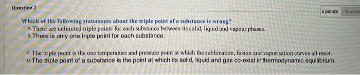5 Points Save Am Question 2 Which Of The Following Statements About The Triple Point Of A Substance Is Wrong A There Ar 1