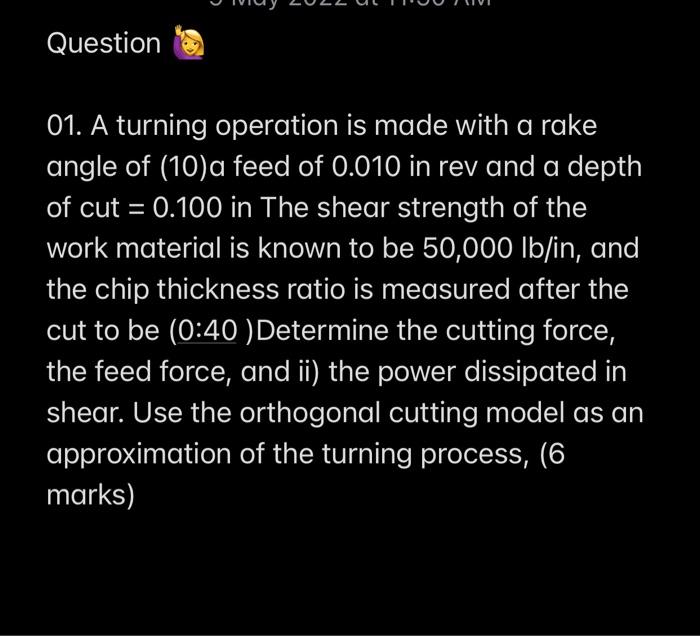 Question 01 A Turning Operation Is Made With A Rake Angle Of 10 A Feed Of 0 010 In Rev And A Depth Of Cut 0 100 In T 1