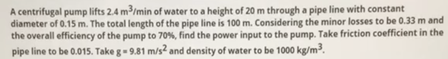 A Centrifugal Pump Lifts 2 4 M3 Min Of Water To A Height Of 20 M Through A Pipe Line With Constant Diameter Of 0 15 M T 1