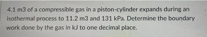 4 1 M3 Of A Compressible Gas In A Piston Cylinder Expands During An Isothermal Process To 11 2 M3 And 131 Kpa Determine 1