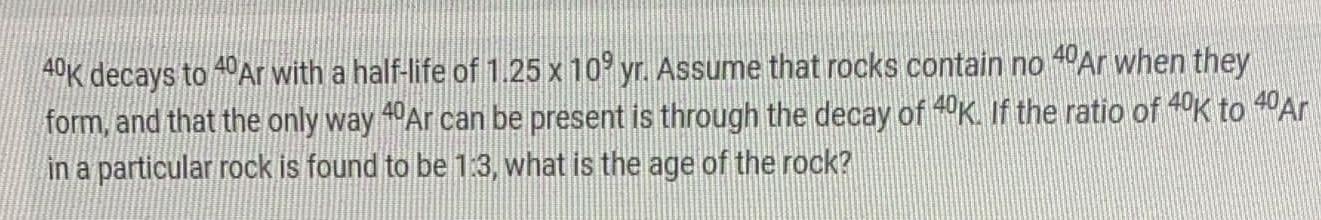 40k Decays To 40 Ar With A Half Life Of 1 25 X 109 Yr Assume That Rocks Contain No 40 Ar When They Form And That The O 1