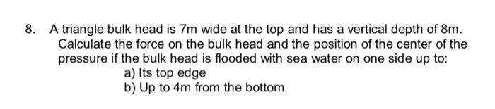 8 A Triangle Bulk Head Is 7m Wide At The Top And Has A Vertical Depth Of 8m Calculate The Force On The Bulk Head And T 1