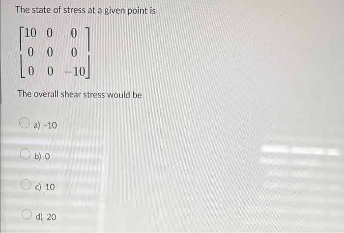 The State Of Stress At A Given Point Is 10 0 0 0 0 0 0 0 10 The Overall Shear Stress Would Be A 10 B 0 C 10 D 20 1