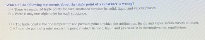 Which Of The Following Statements About The Triple Point Of A Substance Is Wrong A There Are Unlimited Triple Points Fo 1