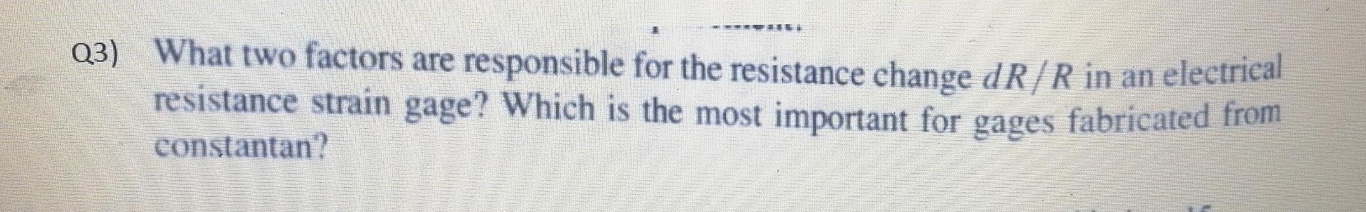 Q3 What Two Factors Are Responsible For The Resistance Change Dr R In An Electrical Resistance Strain Gage Which Is Th 1