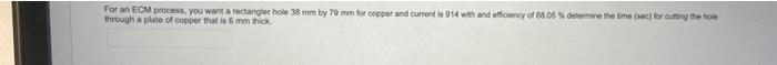 For An Ecm Process You Want A Rectangler Hole 38 Mm By 70 Mm For Copper And Current Is 914 With And Efficiency Of 68 05 1
