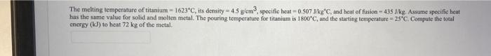 The Melting Temperature Of Titanium 1623 C Its Density 4 5 Yem Specific Heat 0 507 Kg C And Heat Of Fusion 435j K 1