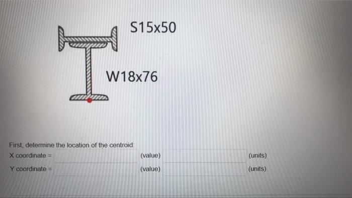 S15x50 W18x76 First Determine The Location Of The Centroid X Coordinate Y Coordinate Value Value Units Units 1