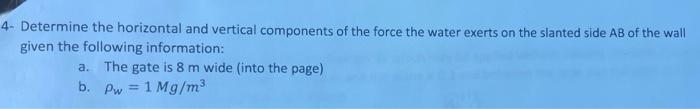 4 Determine The Horizontal And Vertical Components Of The Force The Water Exerts On The Slanted Side Ab Of The Wall Giv 1