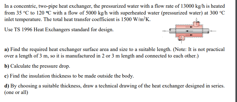 In A Concentric Two Pipe Heat Exchanger The Pressurized Water With A Flow Rate Of 13000 Kg H Is Heated From 35 C To 1 1