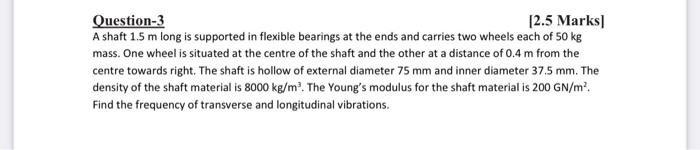 Question 3 2 5 Marks A Shaft 1 5 M Long Is Supported In Flexible Bearings At The Ends And Carries Two Wheels Each Of 50 1