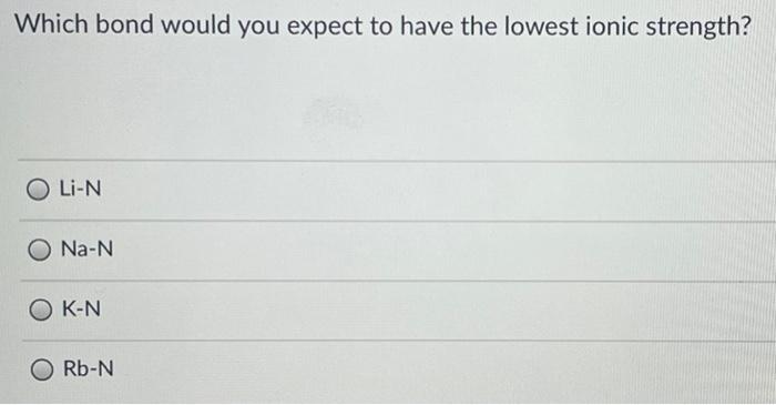 Which Bond Would You Expect To Have The Lowest Ionic Strength O Li N Na N Ok N Rb N 1