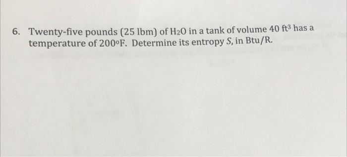 6 Twenty Five Pounds 25 Lbm Of H2o In A Tank Of Volume 40 Ft3 Has A Temperature Of 200 F Determine Its Entropy S In 1