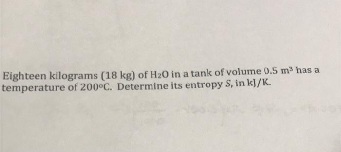 Eighteen Kilograms 18 Kg Of H20 In A Tank Of Volume 0 5 M3 Has A Temperature Of 200 C Determine Its Entropy S In Kj 1
