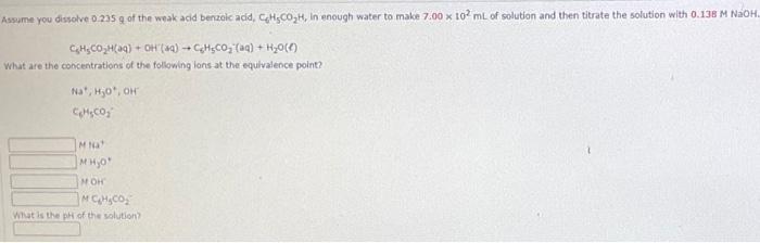 Assume You Dissolve 0 235 G Of The Weak Acid Benzoic Acid Ch3co2h In Enough Water To Make 7 00 X 102ml Of Solution And 1