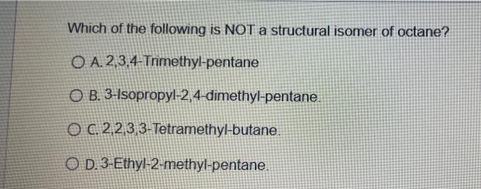 Which Of The Following Is Not A Structural Isomer Of Octane O A 2 3 4 Trimethyl Pentane O B 3 Isopropyl 2 4 Dimethyl 1